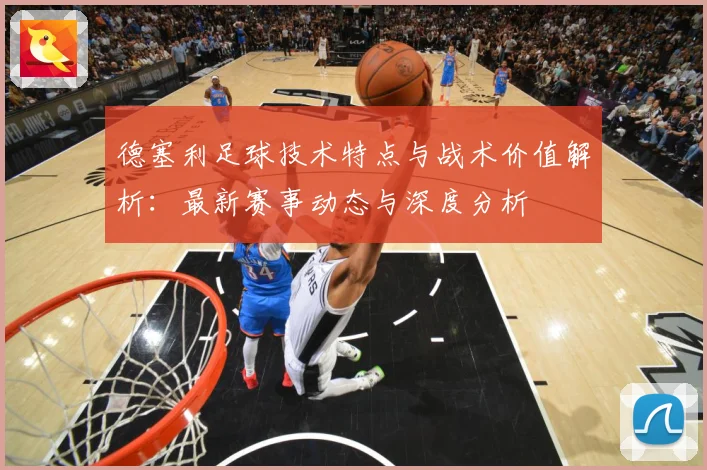 德塞利足球技术特点与战术价值解析：最新赛事动态与深度分析