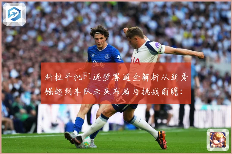 科拉平托F1逐梦赛道全解析从新秀崛起到车队未来布局与挑战前瞻：最新赛事动态与深度分析