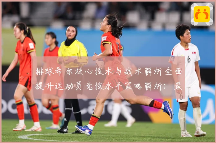 排球希尔核心技术与战术解析全面提升运动员竞技水平策略解析：最新赛事动态与深度分析