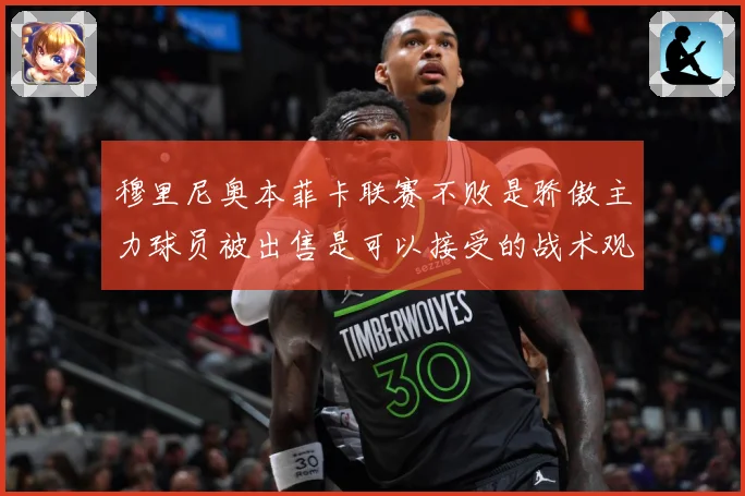 穆里尼奥本菲卡联赛不败是骄傲主力球员被出售是可以接受的战术观察：最新赛事动态与深度分析