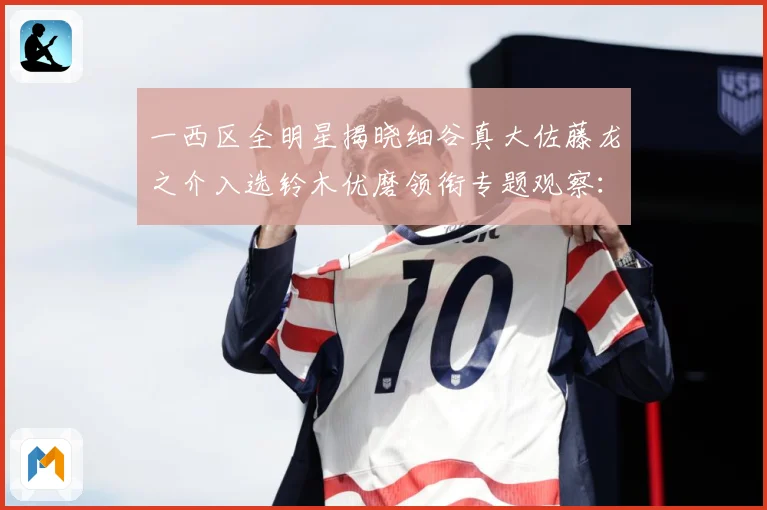 一西区全明星揭晓细谷真大佐藤龙之介入选铃木优磨领衔专题观察：最新赛事动态与深度分析