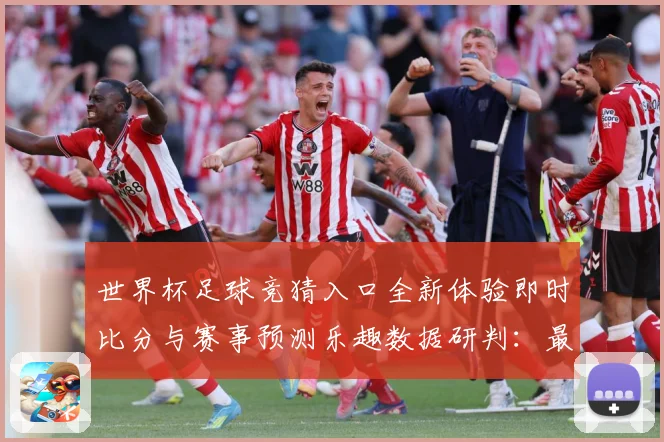 世界杯足球竞猜入口全新体验即时比分与赛事预测乐趣数据研判：最新赛事动态与深度分析