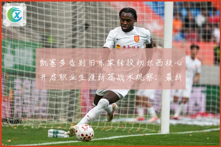 凯塞多告别旧东家转投切尔西核心开启职业生涯新篇战术观察：最新赛事动态与深度分析