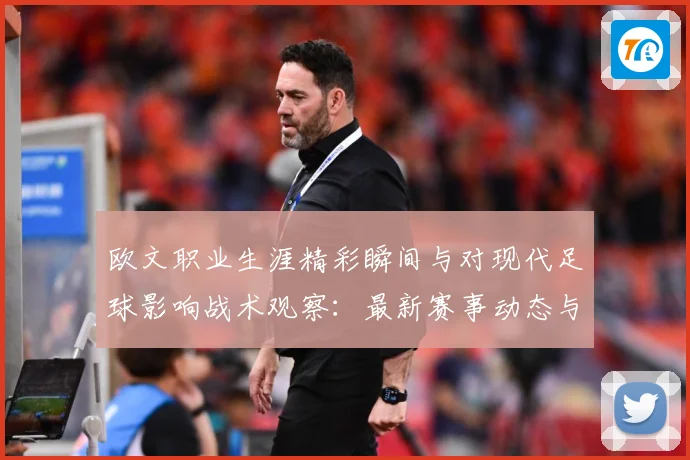 欧文职业生涯精彩瞬间与对现代足球影响战术观察：最新赛事动态与深度分析