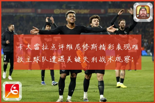 卡夫雷拉点评维尼修斯精彩表现难救主球队遭遇关键失利战术观察：最新赛事动态与深度分析