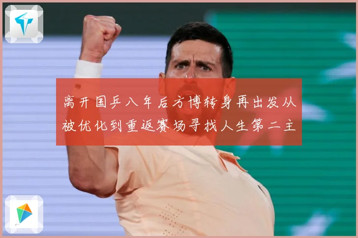 离开国乒八年后方博转身再出发从被优化到重返赛场寻找人生第二主赛场解读：最新赛事动态与深度分析