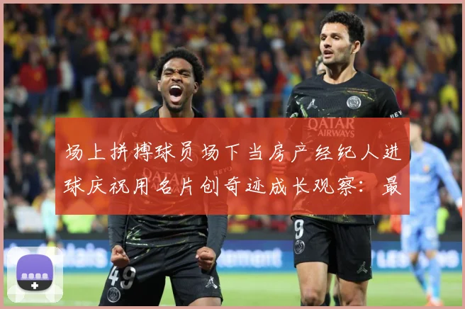 场上拼搏球员场下当房产经纪人进球庆祝用名片创奇迹成长观察：最新赛事动态与深度分析