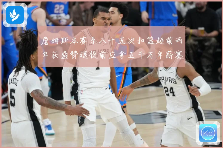 詹姆斯本赛季八十五次扣篮超前两年获盛赞退役前应拿五千万年薪赛场复盘：最新赛事动态与深度分析