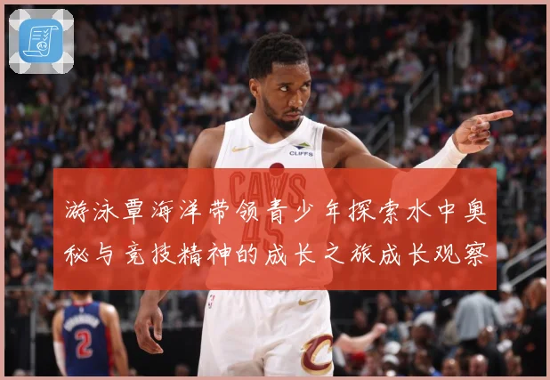 游泳覃海洋带领青少年探索水中奥秘与竞技精神的成长之旅成长观察：最新赛事动态与深度分析