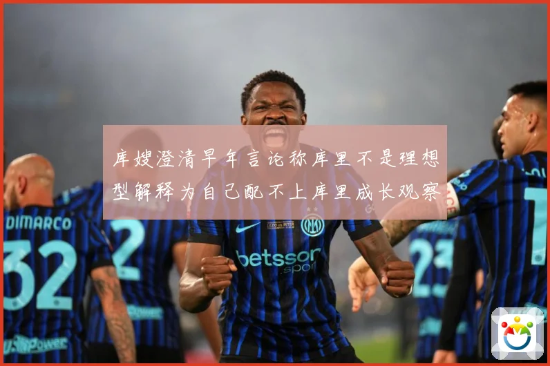 库嫂澄清早年言论称库里不是理想型解释为自己配不上库里成长观察：最新赛事动态与深度分析