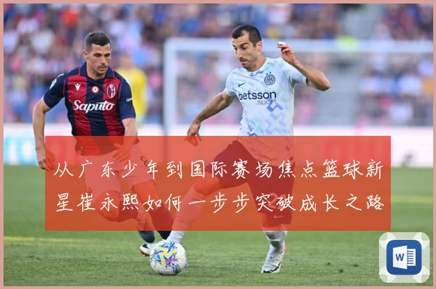 从广东少年到国际赛场焦点篮球新星崔永熙如何一步步突破成长之路赛场复盘：最新赛事动态与深度分析