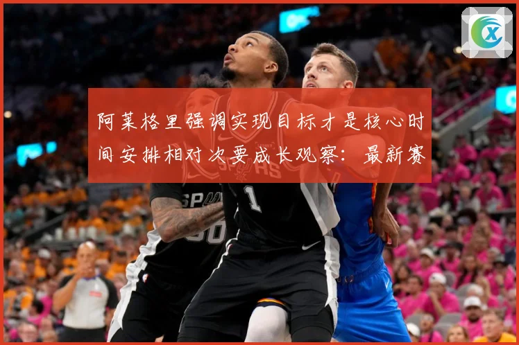 阿莱格里强调实现目标才是核心时间安排相对次要成长观察：最新赛事动态与深度分析