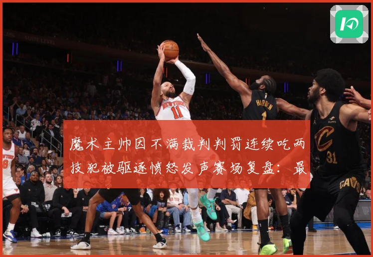 魔术主帅因不满裁判判罚连续吃两技犯被驱逐愤怒发声赛场复盘：最新赛事动态与深度分析