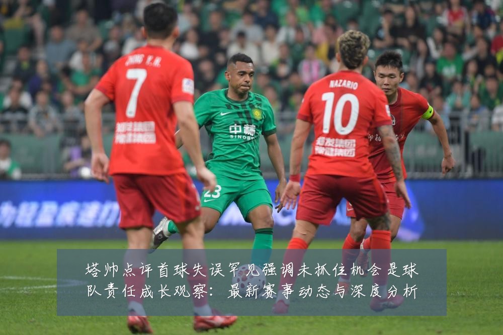 塔帅点评首球失误罕见强调未抓住机会是球队责任成长观察：最新赛事动态与深度分析