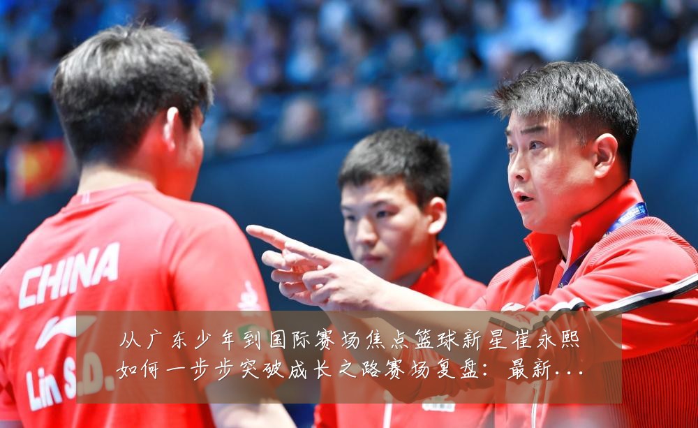 从广东少年到国际赛场焦点篮球新星崔永熙如何一步步突破成长之路赛场复盘:最新赛事动态与深度分析
