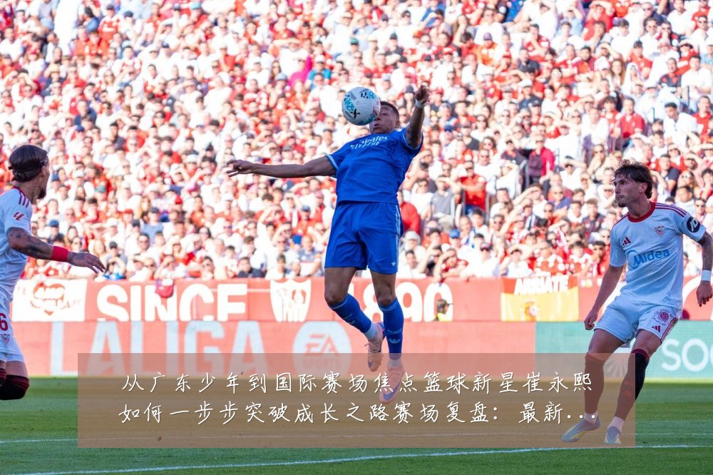 从广东少年到国际赛场焦点篮球新星崔永熙如何一步步突破成长之路赛场复盘:最新赛事动态与深度分析