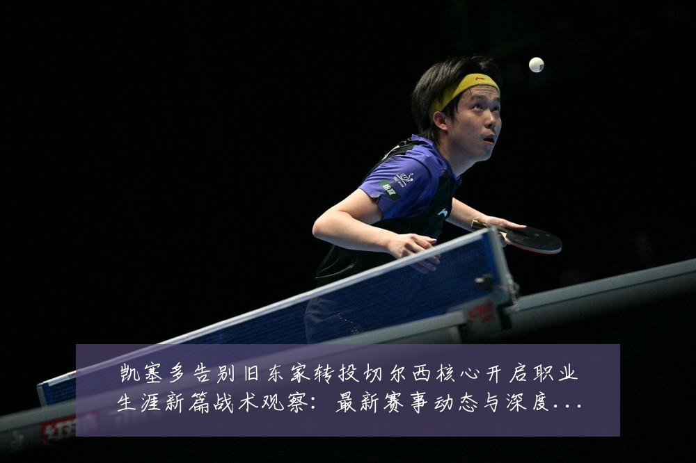 凯塞多告别旧东家转投切尔西核心开启职业生涯新篇战术观察：最新赛事动态与深度分析