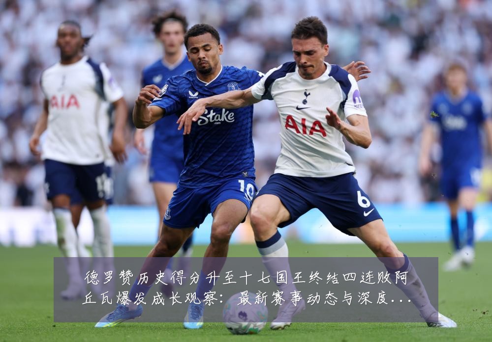 德罗赞历史得分升至十七国王终结四连败阿丘瓦爆发成长观察:最新赛事动态与深度分析