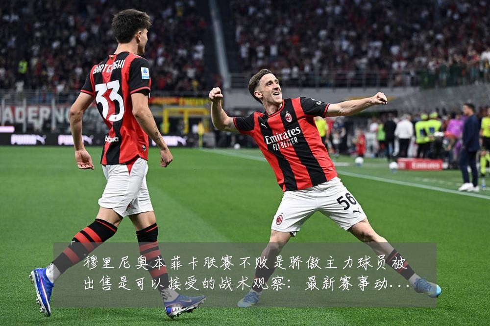 穆里尼奥本菲卡联赛不败是骄傲主力球员被出售是可以接受的战术观察：最新赛事动态与深度分析