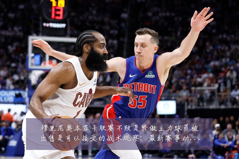穆里尼奥本菲卡联赛不败是骄傲主力球员被出售是可以接受的战术观察：最新赛事动态与深度分析