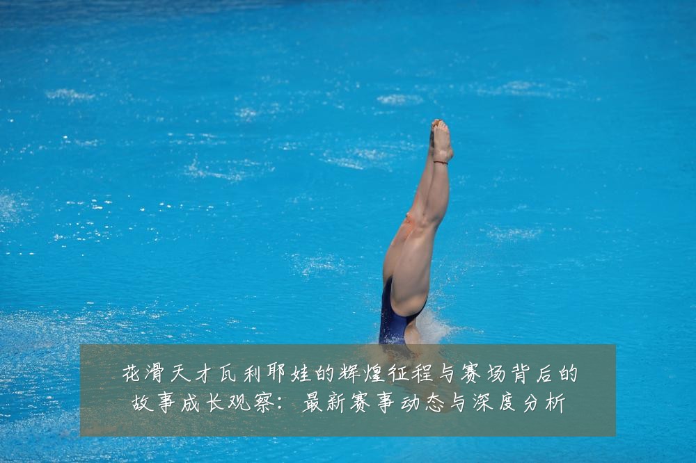 花滑天才瓦利耶娃的辉煌征程与赛场背后的故事成长观察:最新赛事动态与深度分析
