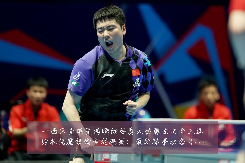 一西区全明星揭晓细谷真大佐藤龙之介入选铃木优磨领衔专题观察：最新赛事动态与深度分析
