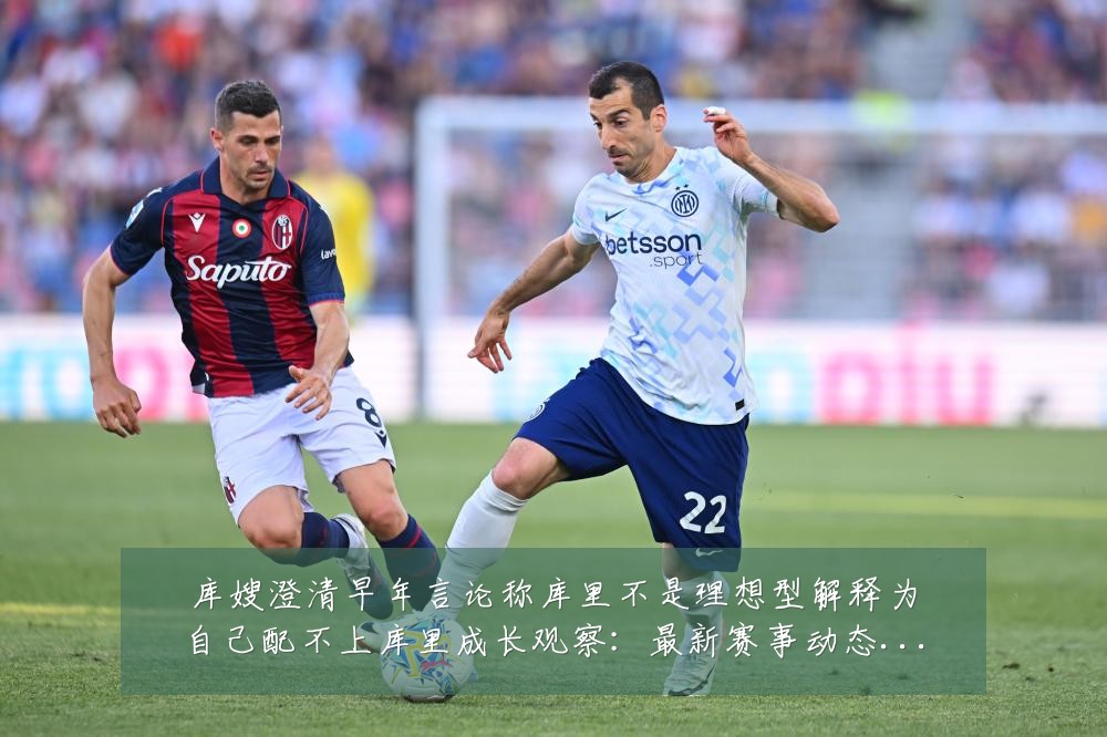 库嫂澄清早年言论称库里不是理想型解释为自己配不上库里成长观察：最新赛事动态与深度分析