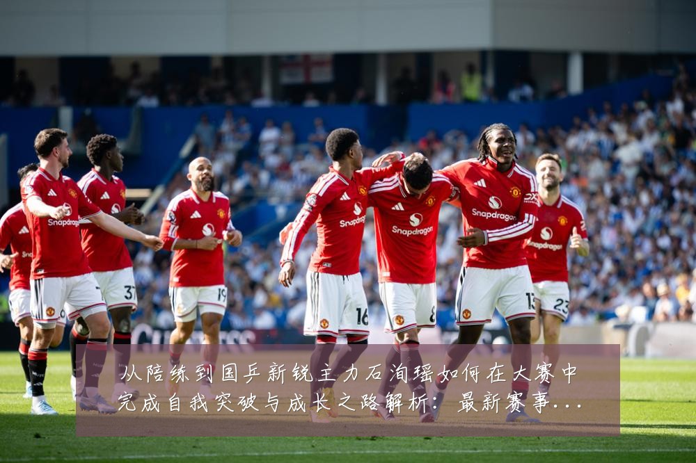 从陪练到国乒新锐主力石洵瑶如何在大赛中完成自我突破与成长之路解析:最新赛事动态与深度分析