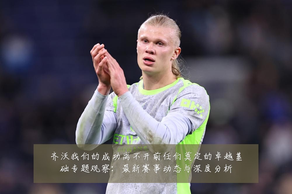 齐沃我们的成功离不开前任们奠定的卓越基础专题观察：最新赛事动态与深度分析