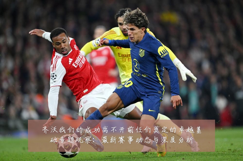 齐沃我们的成功离不开前任们奠定的卓越基础专题观察：最新赛事动态与深度分析